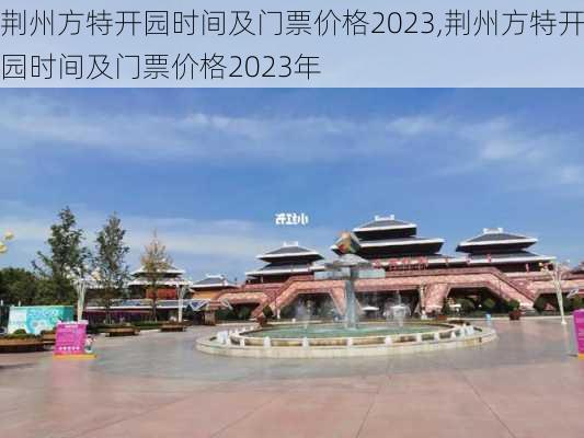 荆州方特开园时间及门票价格2023,荆州方特开园时间及门票价格2023年